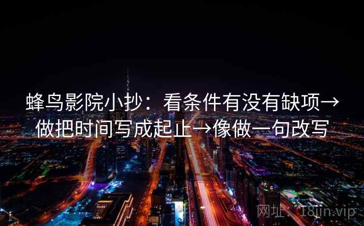 蜂鸟影院小抄：看条件有没有缺项→做把时间写成起止→像做一句改写