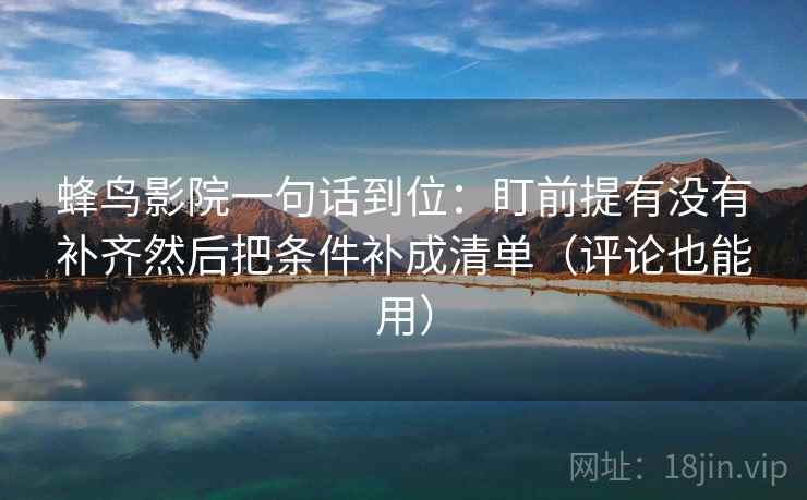 蜂鸟影院一句话到位：盯前提有没有补齐然后把条件补成清单（评论也能用）