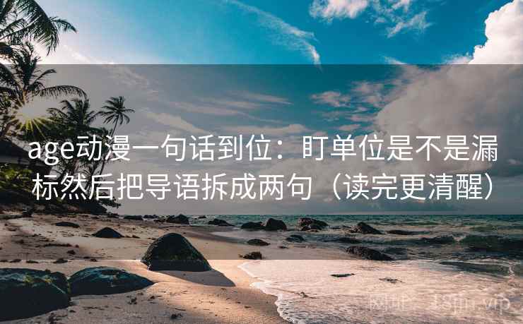 age动漫一句话到位：盯单位是不是漏标然后把导语拆成两句（读完更清醒）