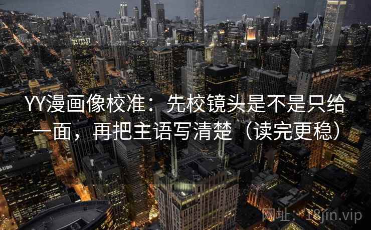 YY漫画像校准：先校镜头是不是只给一面，再把主语写清楚（读完更稳）