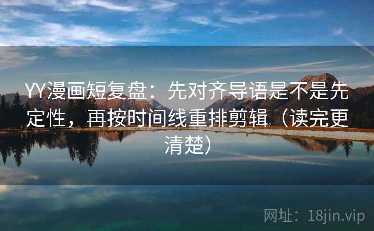 YY漫画短复盘：先对齐导语是不是先定性，再按时间线重排剪辑（读完更清楚）