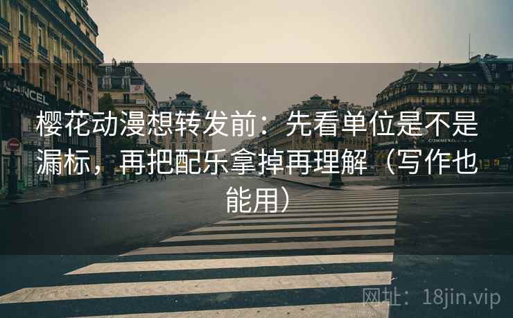 樱花动漫想转发前：先看单位是不是漏标，再把配乐拿掉再理解（写作也能用）