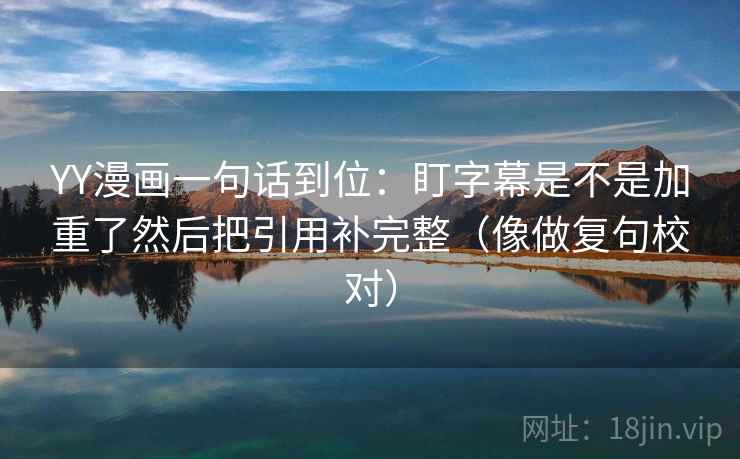 YY漫画一句话到位：盯字幕是不是加重了然后把引用补完整（像做复句校对）