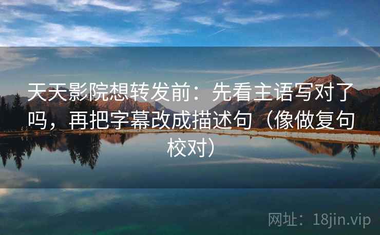 天天影院想转发前：先看主语写对了吗，再把字幕改成描述句（像做复句校对）