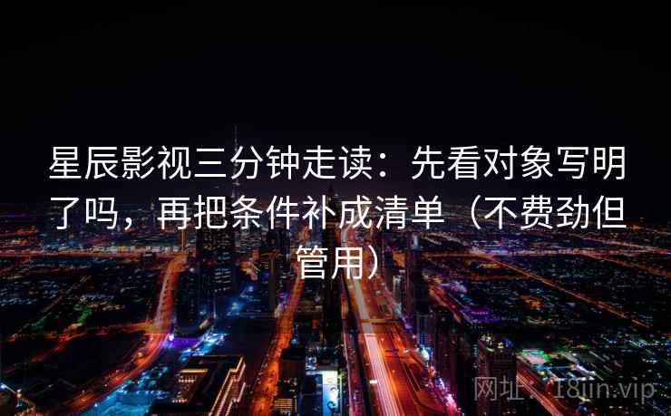 星辰影视三分钟走读：先看对象写明了吗，再把条件补成清单（不费劲但管用）