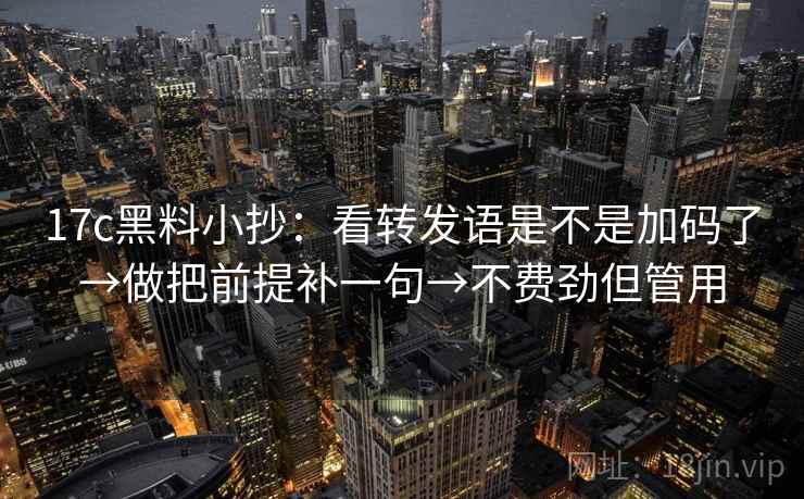 17c黑料小抄：看转发语是不是加码了→做把前提补一句→不费劲但管用