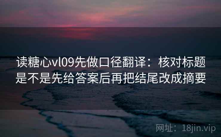 读糖心vl09先做口径翻译：核对标题是不是先给答案后再把结尾改成摘要