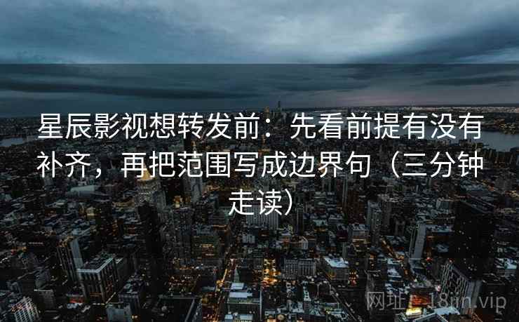 星辰影视想转发前：先看前提有没有补齐，再把范围写成边界句（三分钟走读）