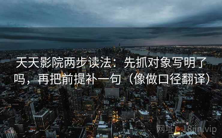 天天影院两步读法：先抓对象写明了吗，再把前提补一句（像做口径翻译）