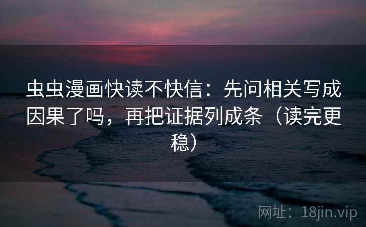 虫虫漫画快读不快信：先问相关写成因果了吗，再把证据列成条（读完更稳）