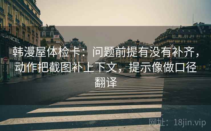 韩漫屋体检卡：问题前提有没有补齐，动作把截图补上下文，提示像做口径翻译