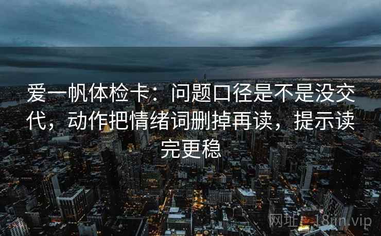 爱一帆体检卡：问题口径是不是没交代，动作把情绪词删掉再读，提示读完更稳