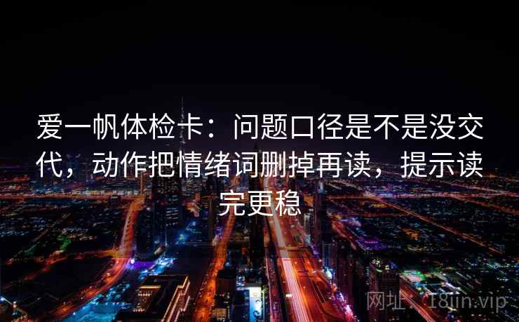 爱一帆体检卡：问题口径是不是没交代，动作把情绪词删掉再读，提示读完更稳