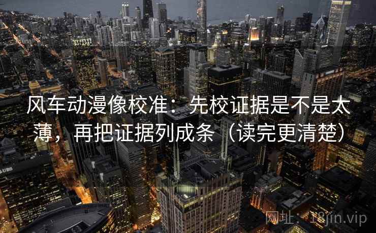 风车动漫像校准：先校证据是不是太薄，再把证据列成条（读完更清楚）