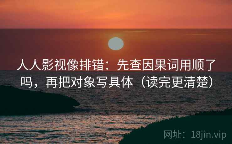 人人影视像排错：先查因果词用顺了吗，再把对象写具体（读完更清楚）