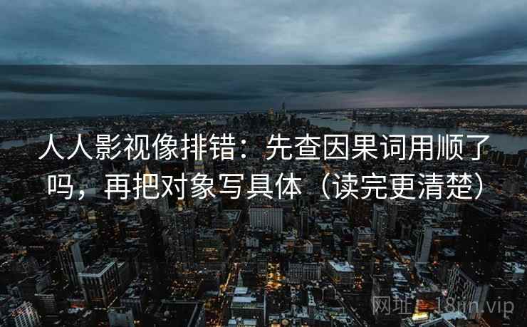 人人影视像排错：先查因果词用顺了吗，再把对象写具体（读完更清楚）