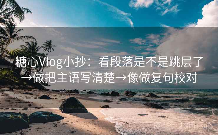 糖心Vlog小抄：看段落是不是跳层了→做把主语写清楚→像做复句校对
