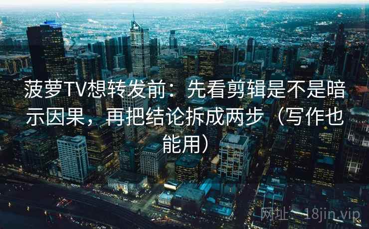 菠萝TV想转发前：先看剪辑是不是暗示因果，再把结论拆成两步（写作也能用）