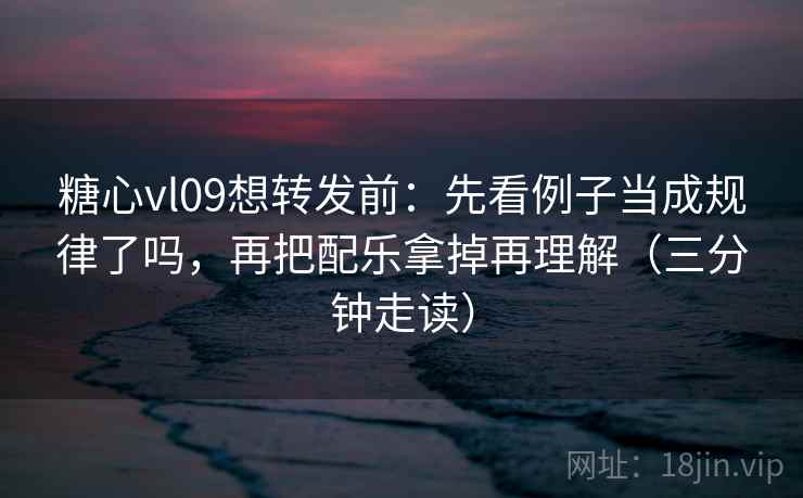糖心vl09想转发前：先看例子当成规律了吗，再把配乐拿掉再理解（三分钟走读）