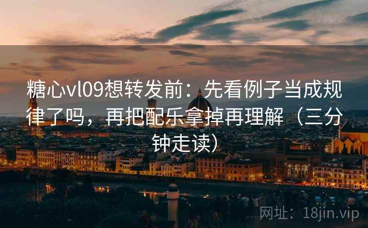 糖心vl09想转发前：先看例子当成规律了吗，再把配乐拿掉再理解（三分钟走读）