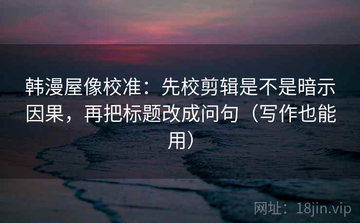 韩漫屋像校准：先校剪辑是不是暗示因果，再把标题改成问句（写作也能用）