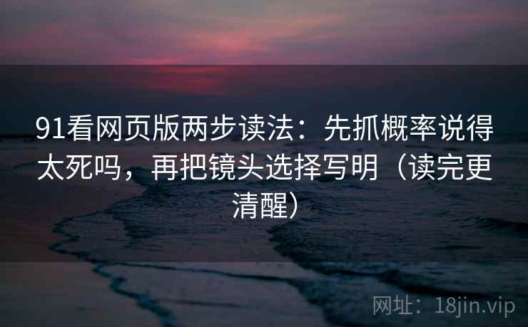 91看网页版两步读法：先抓概率说得太死吗，再把镜头选择写明（读完更清醒）