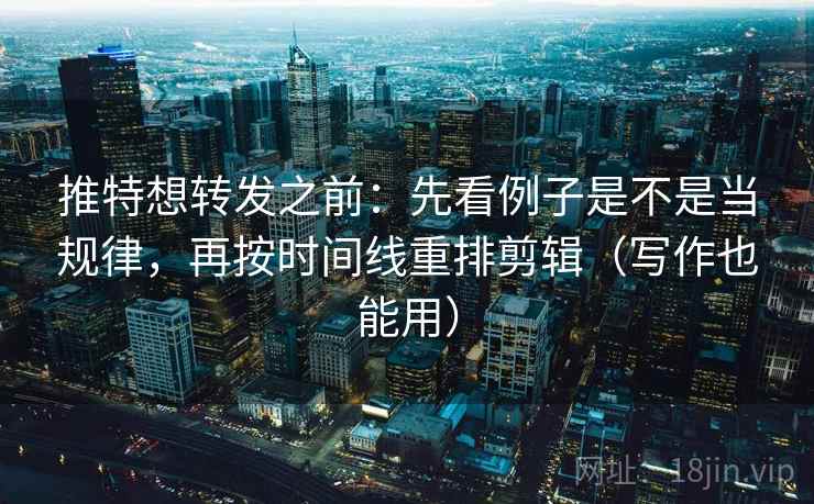 推特想转发之前：先看例子是不是当规律，再按时间线重排剪辑（写作也能用）