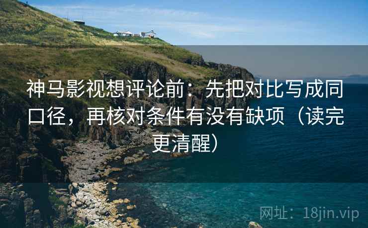 神马影视想评论前：先把对比写成同口径，再核对条件有没有缺项（读完更清醒）