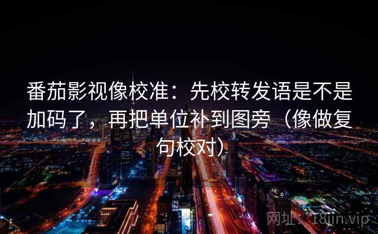 番茄影视像校准：先校转发语是不是加码了，再把单位补到图旁（像做复句校对）