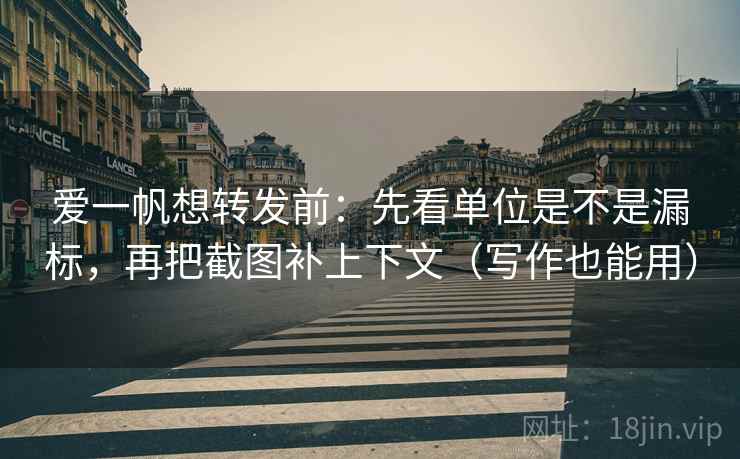爱一帆想转发前：先看单位是不是漏标，再把截图补上下文（写作也能用）