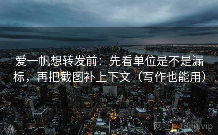 爱一帆想转发前：先看单位是不是漏标，再把截图补上下文（写作也能用）
