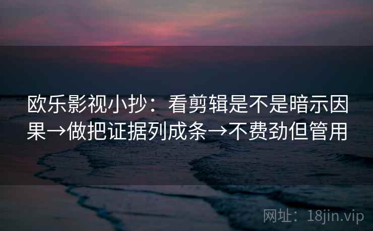 欧乐影视小抄：看剪辑是不是暗示因果→做把证据列成条→不费劲但管用