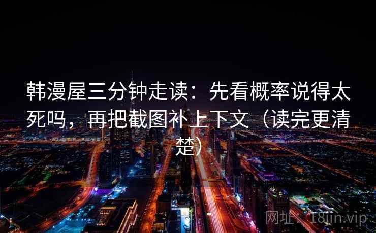 韩漫屋三分钟走读：先看概率说得太死吗，再把截图补上下文（读完更清楚）