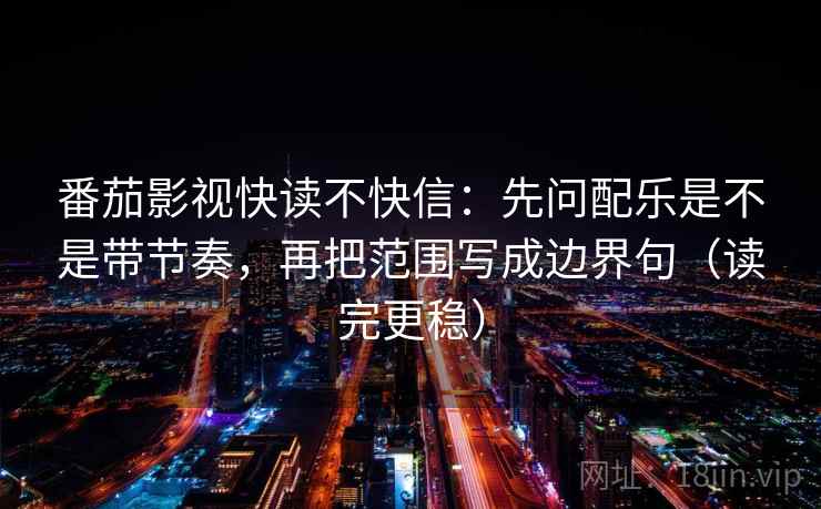 番茄影视快读不快信：先问配乐是不是带节奏，再把范围写成边界句（读完更稳）