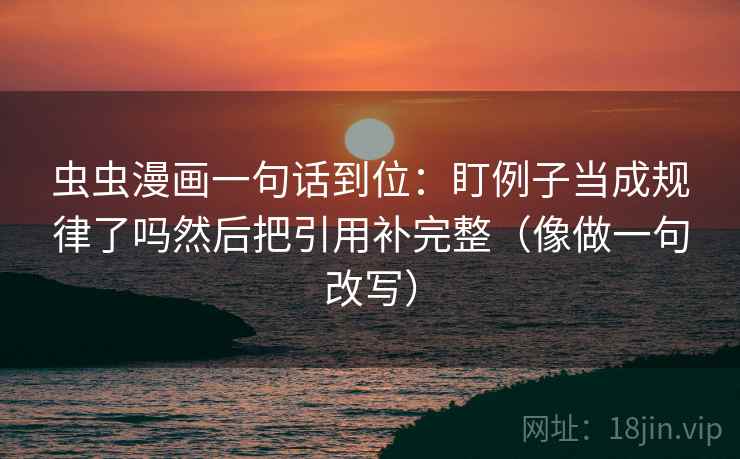 虫虫漫画一句话到位：盯例子当成规律了吗然后把引用补完整（像做一句改写）