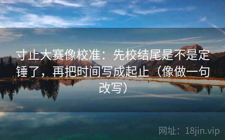 寸止大赛像校准：先校结尾是不是定锤了，再把时间写成起止（像做一句改写）