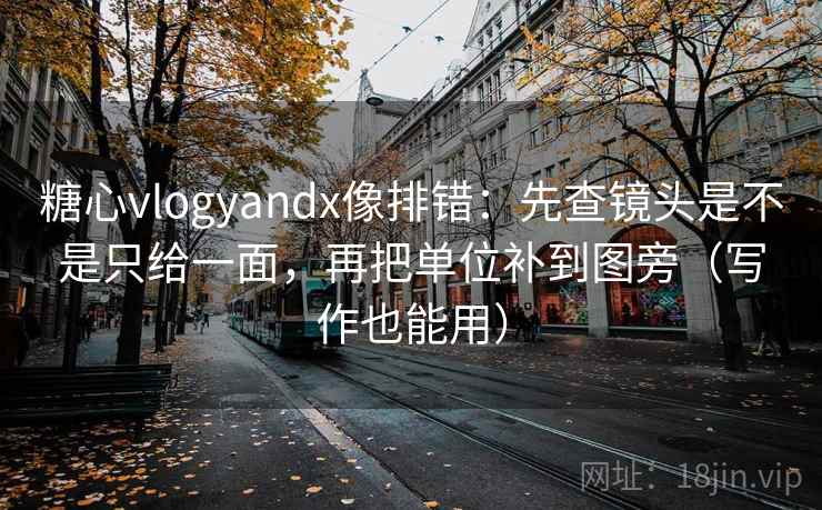糖心vlogyandx像排错：先查镜头是不是只给一面，再把单位补到图旁（写作也能用）