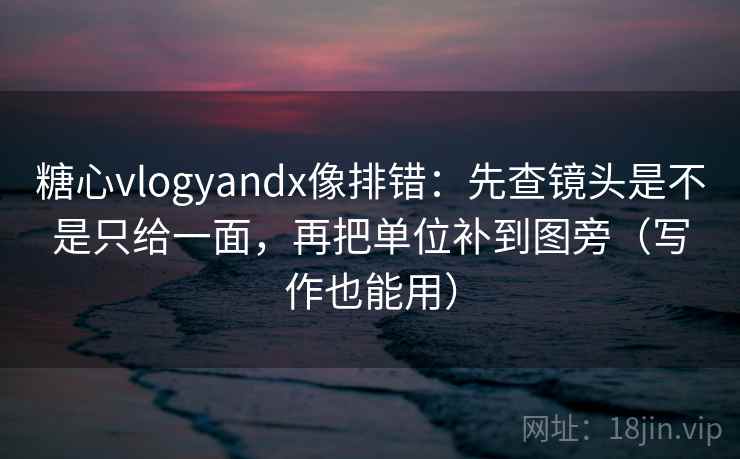 糖心vlogyandx像排错：先查镜头是不是只给一面，再把单位补到图旁（写作也能用）