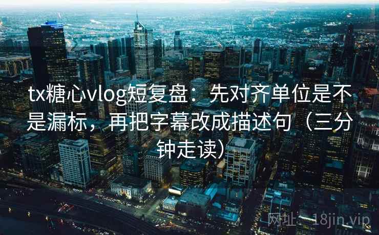 tx糖心vlog短复盘：先对齐单位是不是漏标，再把字幕改成描述句（三分钟走读）