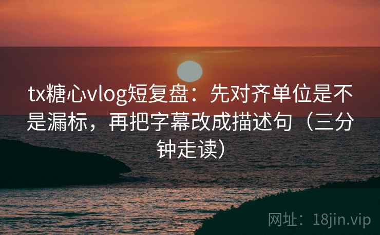tx糖心vlog短复盘：先对齐单位是不是漏标，再把字幕改成描述句（三分钟走读）