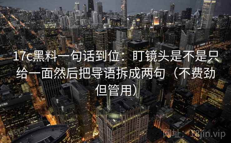 17c黑料一句话到位：盯镜头是不是只给一面然后把导语拆成两句（不费劲但管用）