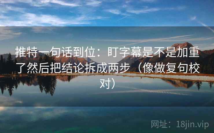 推特一句话到位：盯字幕是不是加重了然后把结论拆成两步（像做复句校对）