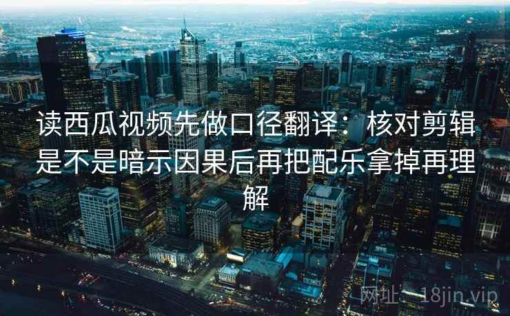 读西瓜视频先做口径翻译：核对剪辑是不是暗示因果后再把配乐拿掉再理解