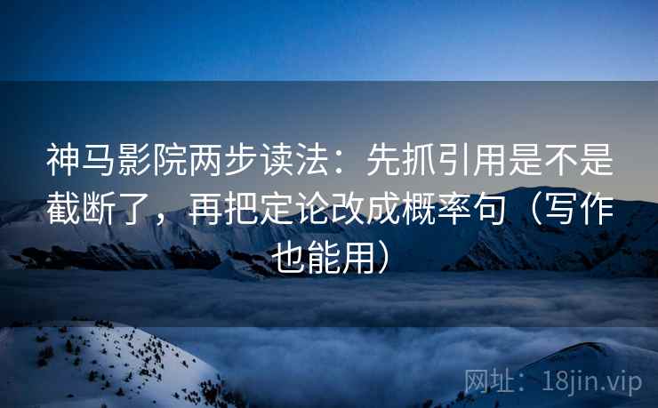 神马影院两步读法：先抓引用是不是截断了，再把定论改成概率句（写作也能用）