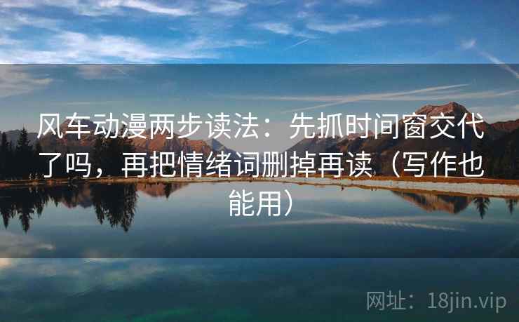 风车动漫两步读法：先抓时间窗交代了吗，再把情绪词删掉再读（写作也能用）