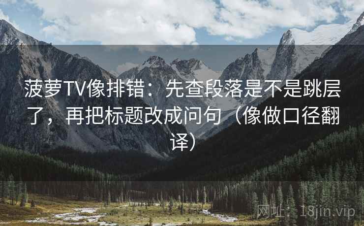 菠萝TV像排错：先查段落是不是跳层了，再把标题改成问句（像做口径翻译）