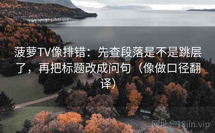 菠萝TV像排错：先查段落是不是跳层了，再把标题改成问句（像做口径翻译）