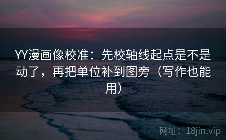 YY漫画像校准：先校轴线起点是不是动了，再把单位补到图旁（写作也能用）