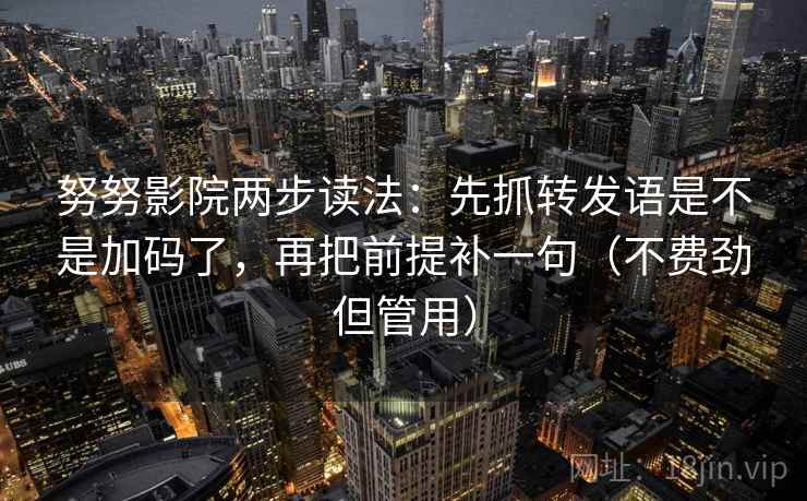 努努影院两步读法：先抓转发语是不是加码了，再把前提补一句（不费劲但管用）