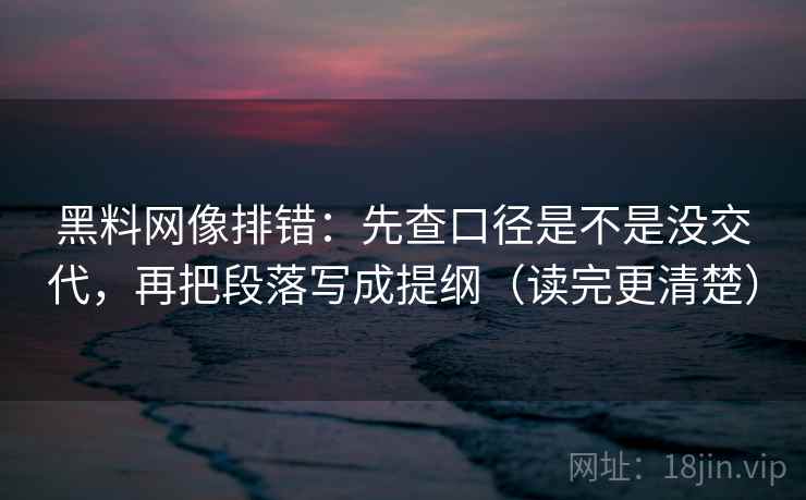 黑料网像排错：先查口径是不是没交代，再把段落写成提纲（读完更清楚）